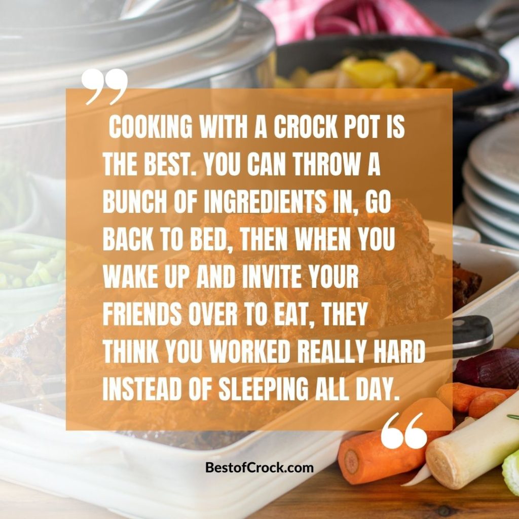 Funny Slow Cooker Quotes Cooking with a crock pot is the best. You can throw a bunch of ingredients in, go back to bed, then when you wake up and invite your friends over to eat; they think you worked really hard instead of sleeping all day.