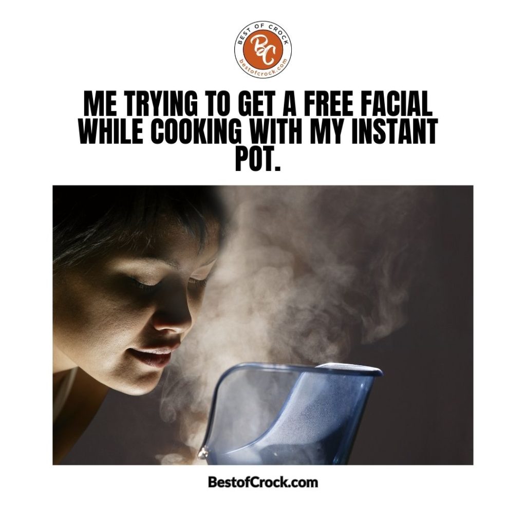 Funniest Instant Pot Memes Me trying to get a free facial while cooking with my Instant Pot.
