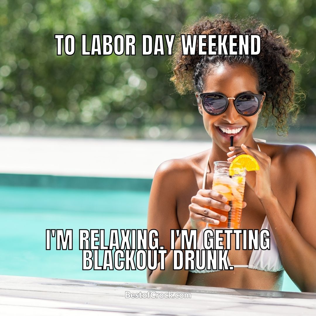 Labor Day Memes To Labor Day Weekend. I’m relaxing. I’m getting blackout drunk.
