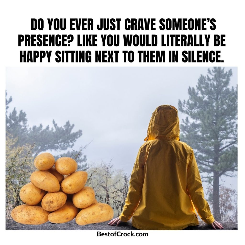 Funny Potato Memes Do you ever just crave someone’s presence? Like you would literally be happy sitting next to them in silence.