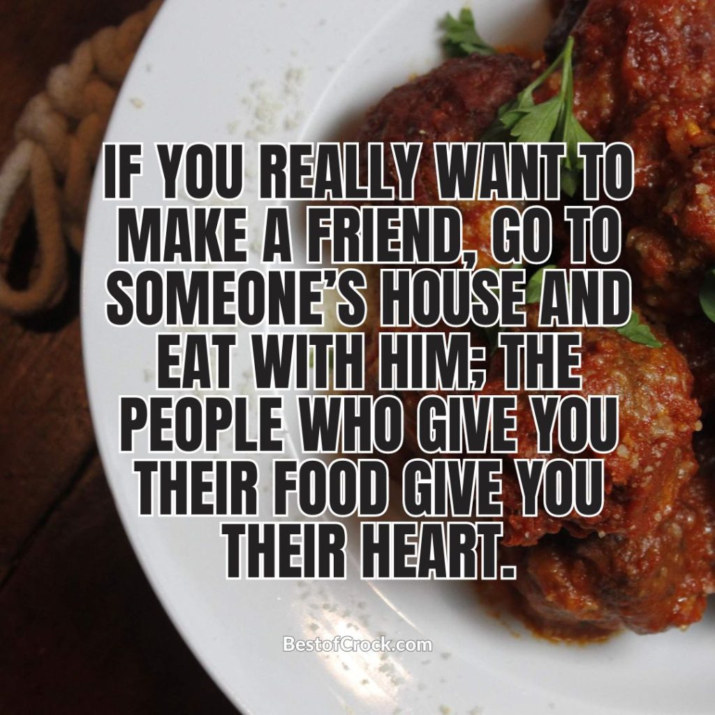 Funny Eating Memes If you really want to make a friend, go to someone’s house and eat with him; the people who give you their food give you their heart.