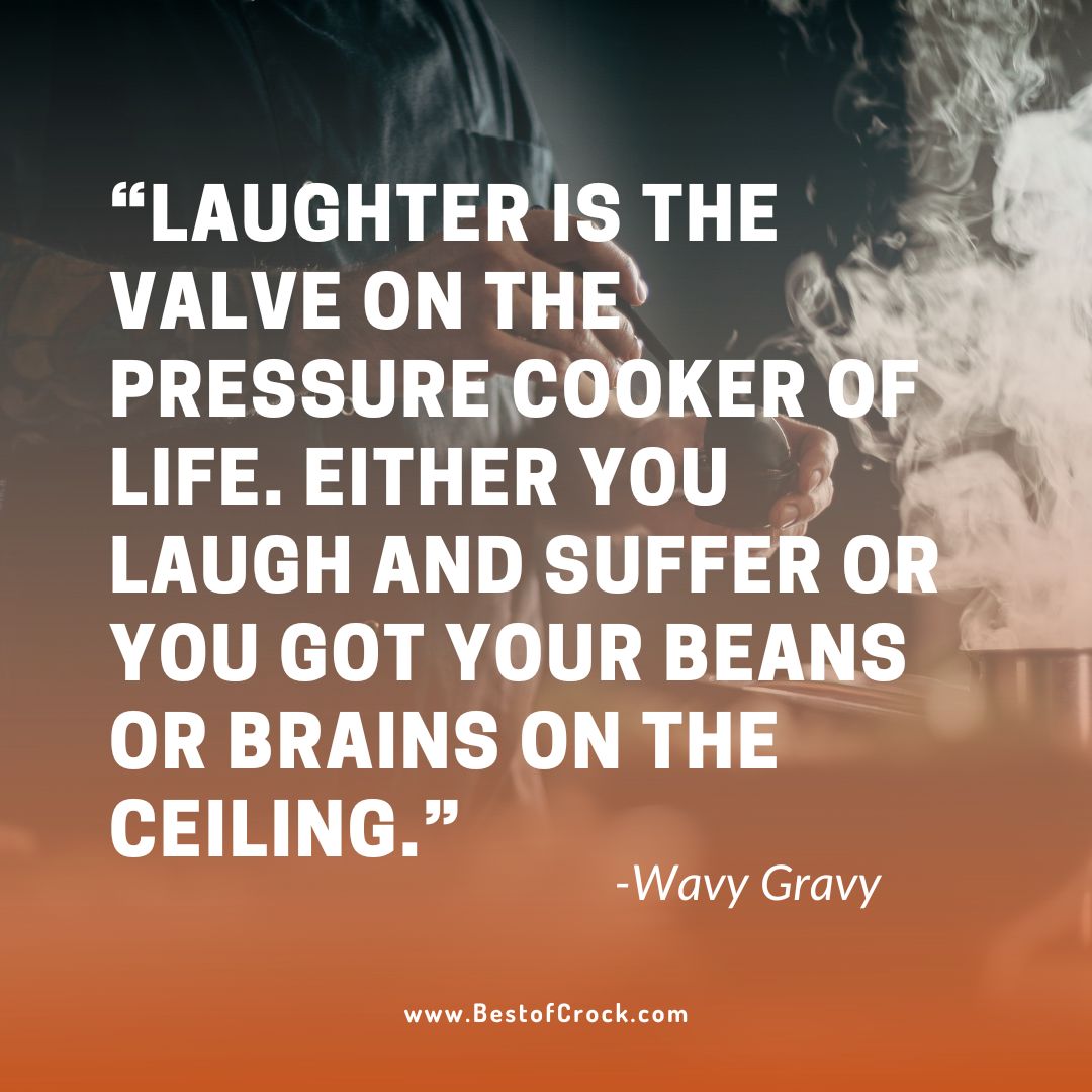 Actual Pressure Cooker Quotes “Laughter is the valve on the pressure cooker of life. Either you laugh and suffer or you got your beans or brains on the ceiling.” -Wavy Gravy
